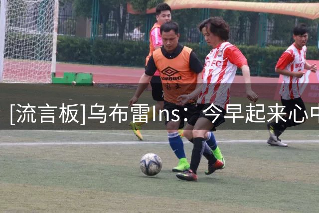 [流言板]乌布雷Ins：今早起来心中充满了复仇的渴望，但我要保持专注